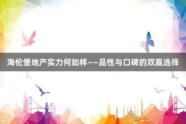海伦堡地产实力何如样——品性与口碑的双赢选择