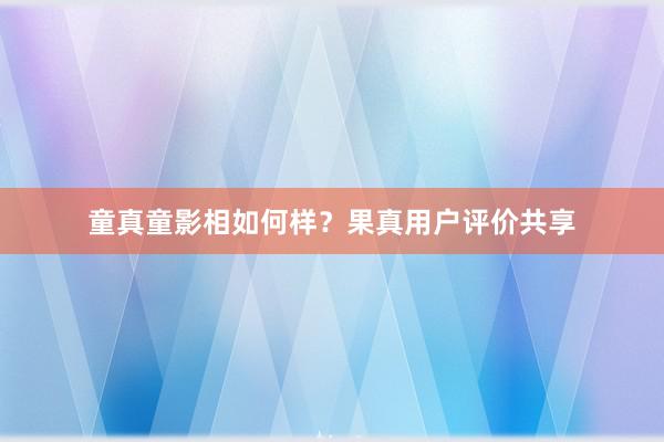 童真童影相如何样？果真用户评价共享