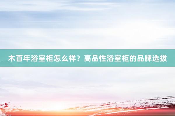 木百年浴室柜怎么样？高品性浴室柜的品牌选拔