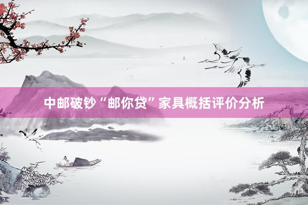 中邮破钞“邮你贷”家具概括评价分析
