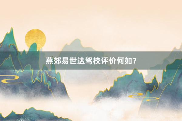 燕郊易世达驾校评价何如？