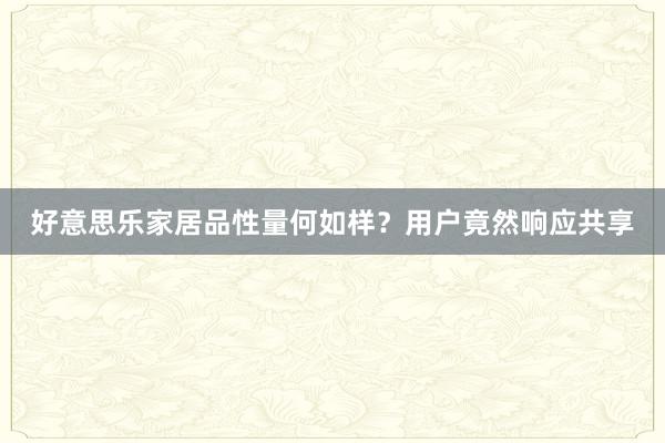 好意思乐家居品性量何如样？用户竟然响应共享